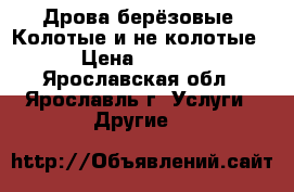 Дрова берёзовые. Колотые и не колотые. › Цена ­ 1 000 - Ярославская обл., Ярославль г. Услуги » Другие   